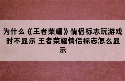 为什么《王者荣耀》情侣标志玩游戏时不显示 王者荣耀情侣标志怎么显示